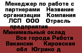 Менеджер по работе с партнерами › Название организации ­ Компания ЛСП, ООО › Отрасль предприятия ­ Event › Минимальный оклад ­ 90 000 - Все города Работа » Вакансии   . Кировская обл.,Югрино д.